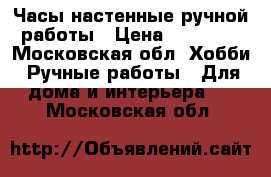 Часы настенные ручной работы › Цена ­ 15 000 - Московская обл. Хобби. Ручные работы » Для дома и интерьера   . Московская обл.